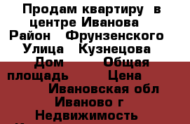 Продам квартиру, в центре Иванова. › Район ­ Фрунзенского › Улица ­ Кузнецова › Дом ­ 46 › Общая площадь ­ 31 › Цена ­ 1 250 000 - Ивановская обл., Иваново г. Недвижимость » Квартиры продажа   . Ивановская обл.,Иваново г.